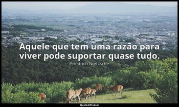 "Aquele que tem uma razão para viver pode suportar quase tudo." — Friedrich Nietzsche