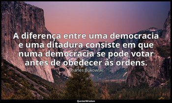 "A diferença entre uma democracia e uma ditadura consiste em que numa democracia — Charles Bukowski