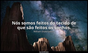 "Nós somos feitos do tecido de que são feitos os sonhos." — William Shakespeare