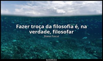 "Fazer troça da filosofia é, na verdade, filosofar". — Blaise Pascal