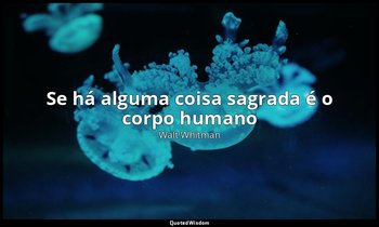 "Se há alguma coisa sagrada é o corpo humano ". — Walt Whitman
