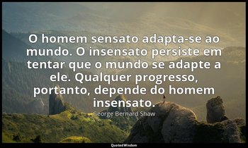 "O homem sensato adapta-se ao mundo. O insensato persiste em tentar que o mundo  — George Bernard Shaw