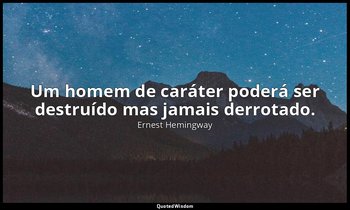 "Um homem de caráter poderá ser destruído mas jamais derrotado." — Ernest Hemingway