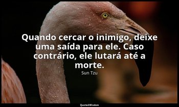 "Quando cercar o inimigo, deixe uma saída para ele. Caso contrário, ele lutará a — Sun Tzu