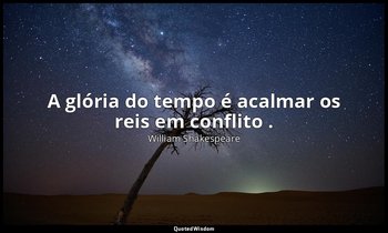 "A glória do tempo é acalmar os reis em conflito ." — William Shakespeare