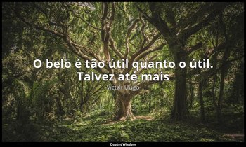 "O belo é tão útil quanto o útil. Talvez até mais". — Victor Hugo