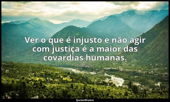 "Ver o que é injusto e não agir com justiça é a maior das covardias humanas." — Confúcio
