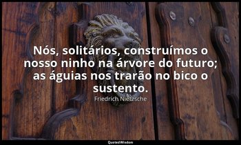 "Nós, solitários, construímos o nosso ninho na árvore do futuro; as águias nos t — Friedrich Nietzsche