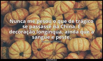 Nunca me pesou o que de trágico se passasse na China. É decoração longínqua, ain — Fernando Pessoa