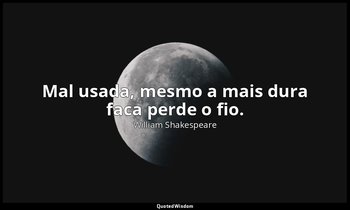"Mal usada, mesmo a mais dura faca perde o fio." — William Shakespeare