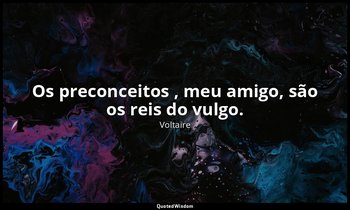 "Os preconceitos , meu amigo, são os reis do vulgo." — Voltaire