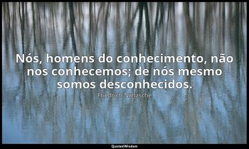 "Nós, homens do conhecimento, não nos conhecemos; de nós mesmo somos desconhecid — Friedrich Nietzsche