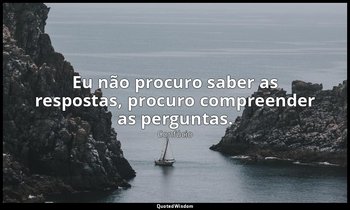 "Eu não procuro saber as respostas, procuro compreender as perguntas." — Confúcio