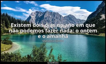 "Existem dois dias no ano em que não podemos fazer nada: o ontem e o amanhã" — Mahatma Gandhi