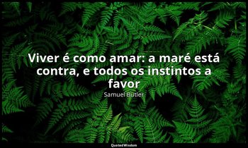 "Viver é como amar: a maré está contra, e todos os instintos a favor". — Samuel Butler