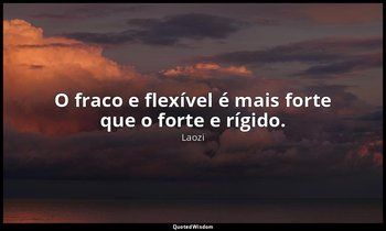 "O fraco e flexível é mais forte que o forte e rígido." — Laozi