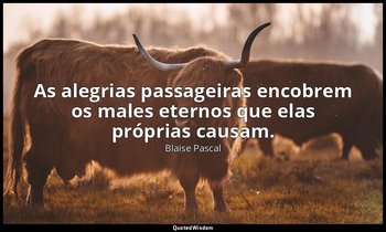 "As alegrias passageiras encobrem os males eternos que elas próprias causam." — Blaise Pascal