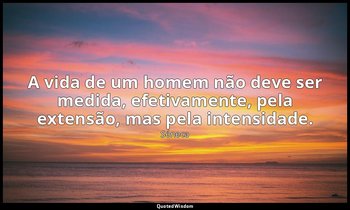 "A vida de um homem não deve ser medida, efetivamente, pela extensão, mas pela i — Séneca