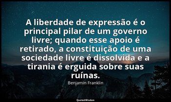 "A liberdade de expressão é o principal pilar de um governo livre; quando esse a — Benjamin Franklin