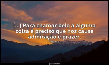 "[...] Para chamar belo a alguma coisa é preciso que nos cause admiração e praze — Voltaire