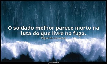 "O soldado melhor parece morto na luta do que livre na fuga." — Miguel de Cervantes