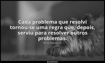 "Cada problema que resolvi tornou-se uma regra que, depois, serviu para resolver — René Descartes