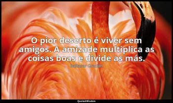 "O pior deserto é viver sem amigos. A amizade multiplica as coisas boas e divide — Baltasar Gracián