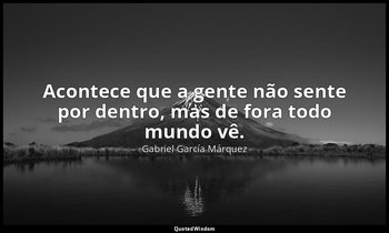 "Acontece que a gente não sente por dentro, mas de fora todo mundo vê." — Gabriel García Márquez