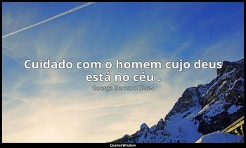 "Cuidado com o homem cujo deus está no céu ." — George Bernard Shaw