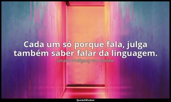 "Cada um só porque fala, julga também saber falar da linguagem." — Johann Wolfgang von Goethe