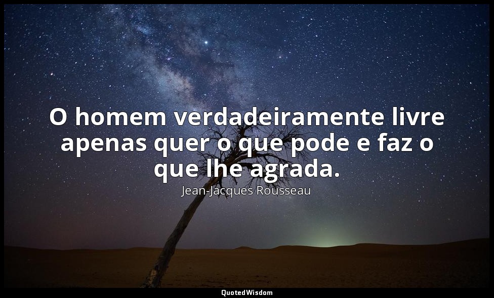 O homem verdadeiramente livre apenas quer o que pode e faz o que lhe agrada. — Jean-Jacques Rousseau