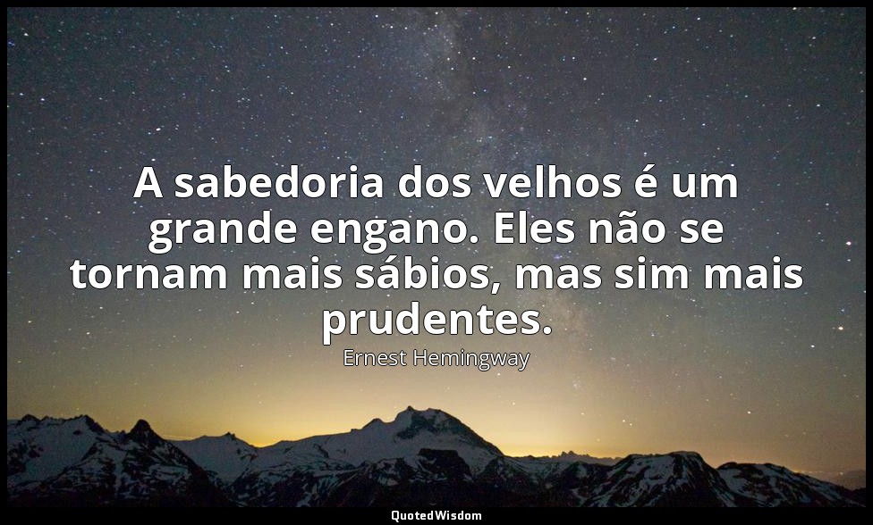 A sabedoria dos velhos é um grande engano. Eles não se tornam mais sábios, mas s — Ernest Hemingway