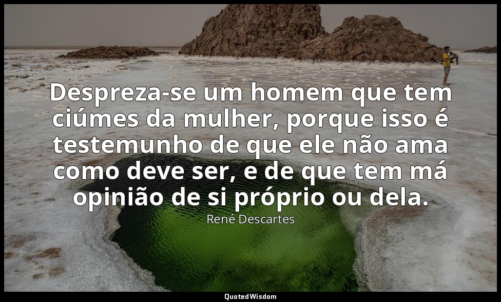 Despreza-se um homem que tem ciúmes da mulher, porque isso é testemunho de que e — René Descartes