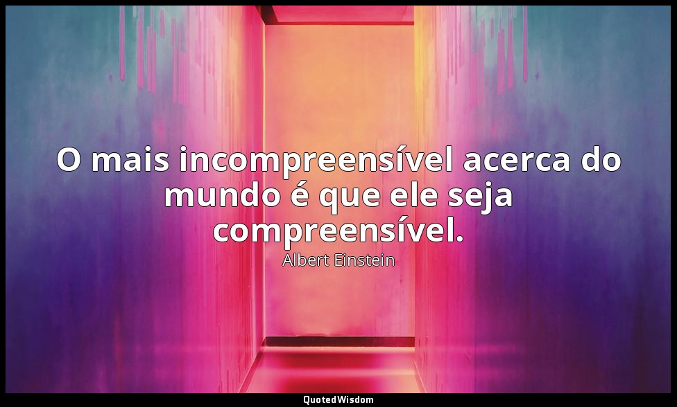 O mais incompreensível acerca do mundo é que ele seja compreensível. — Albert Einstein