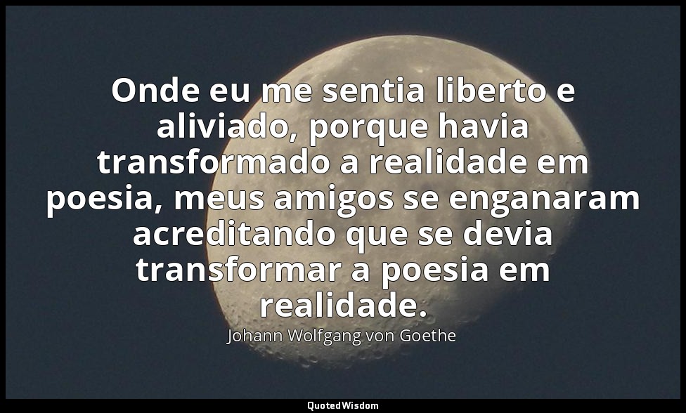 Onde eu me sentia liberto e aliviado, porque havia transformado a realidade em p — Johann Wolfgang von Goethe