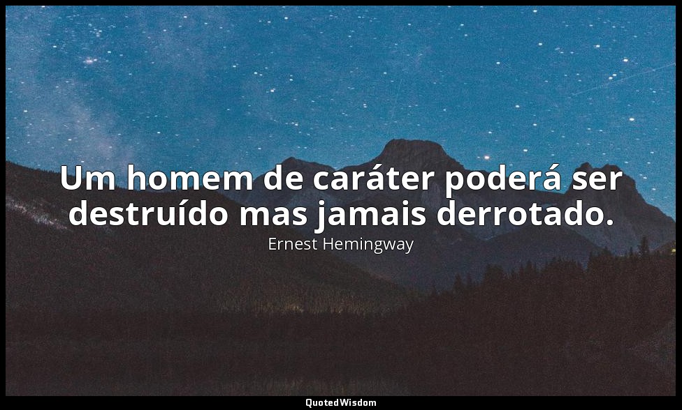 Um homem de caráter poderá ser destruído mas jamais derrotado. — Ernest Hemingway