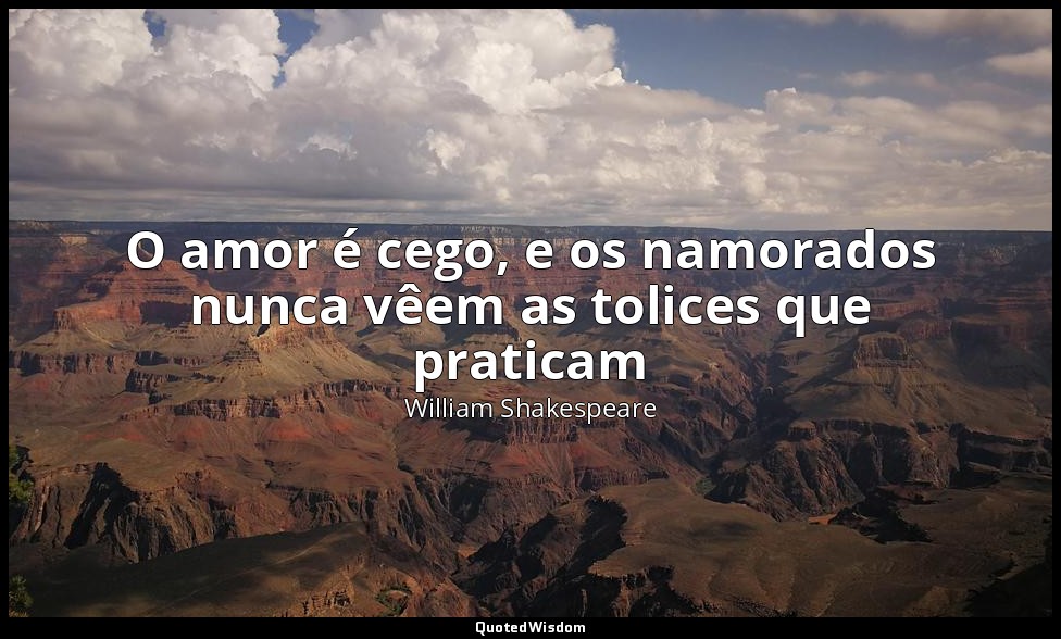 O amor é cego, e os namorados nunca vêem as tolices que praticam — William Shakespeare