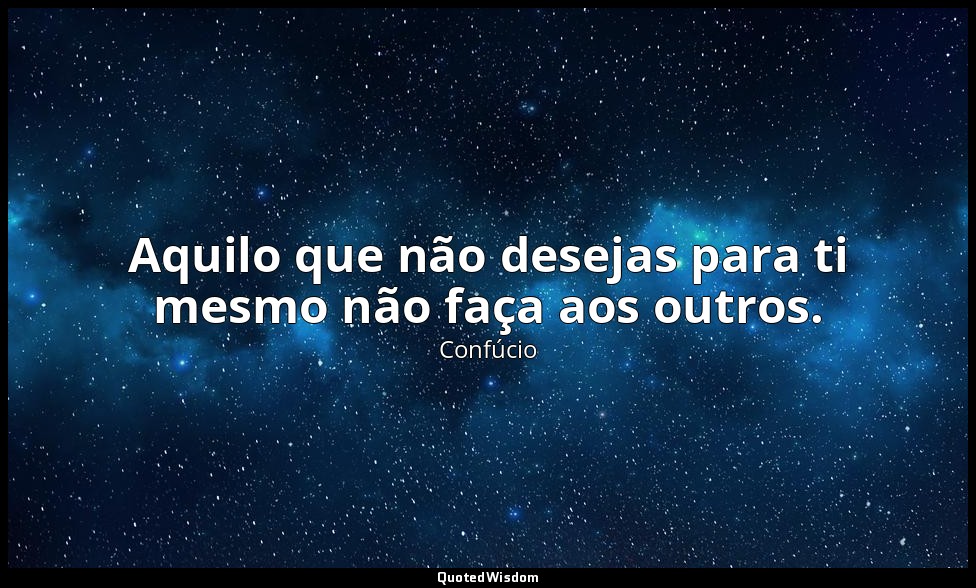 Aquilo que não desejas para ti mesmo não faça aos outros. — Confúcio