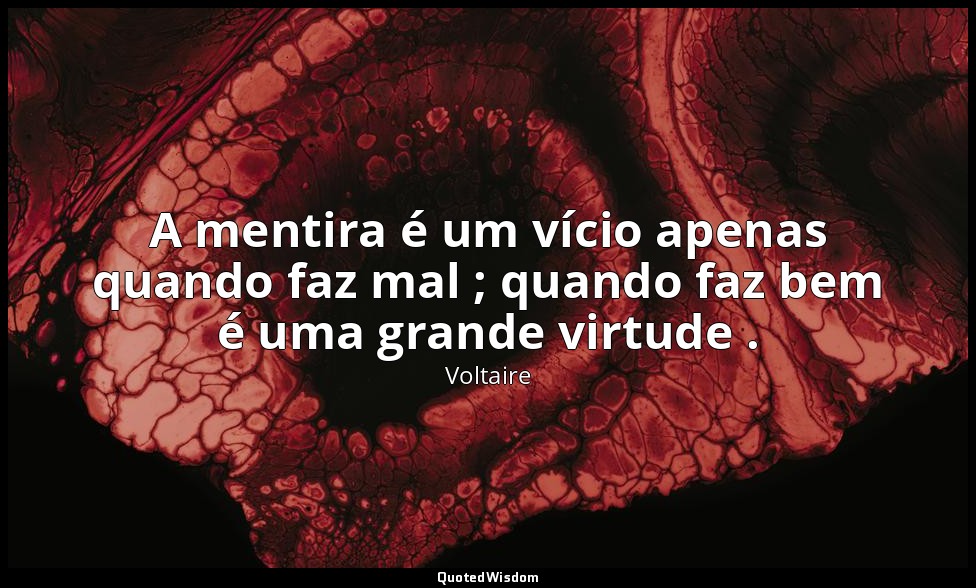 A mentira é um vício apenas quando faz mal ; quando faz bem é uma grande virtude — Voltaire