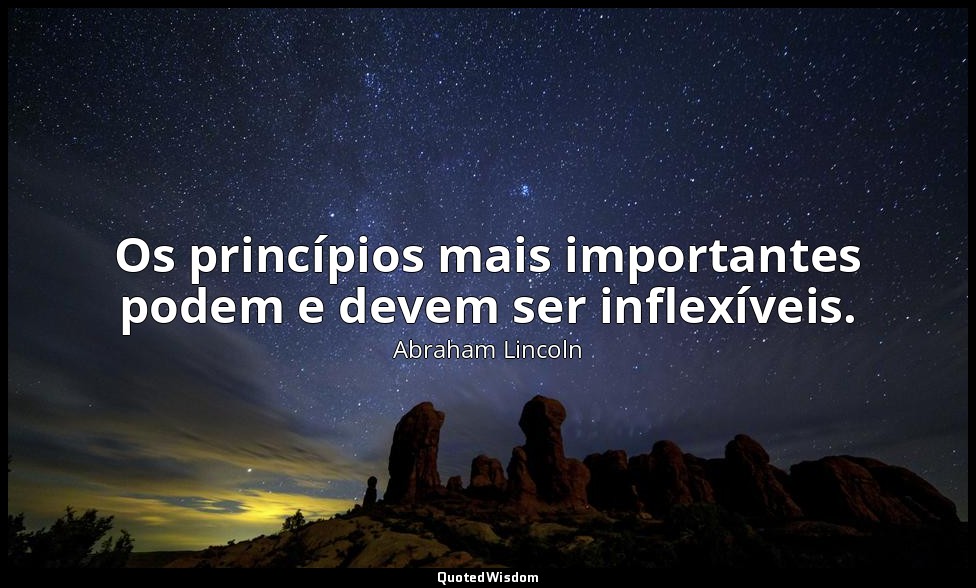 Os princípios mais importantes podem e devem ser inflexíveis. — Abraham Lincoln