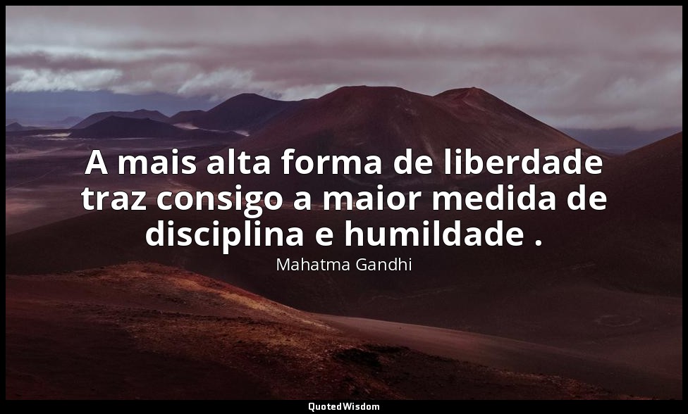A mais alta forma de liberdade traz consigo a maior medida de disciplina e humil — Mahatma Gandhi
