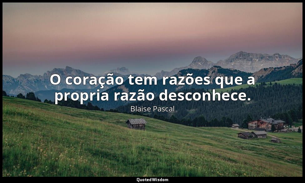 O coração tem razões que a propria razão desconhece. — Blaise Pascal