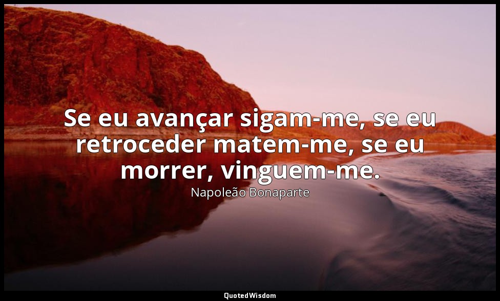 Se eu avançar sigam-me, se eu retroceder matem-me, se eu morrer, vinguem-me. — Napoleão Bonaparte