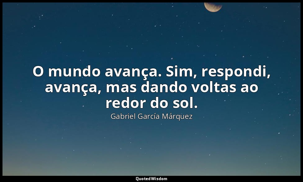 O mundo avança. Sim, respondi, avança, mas dando voltas ao redor do sol. — Gabriel García Márquez