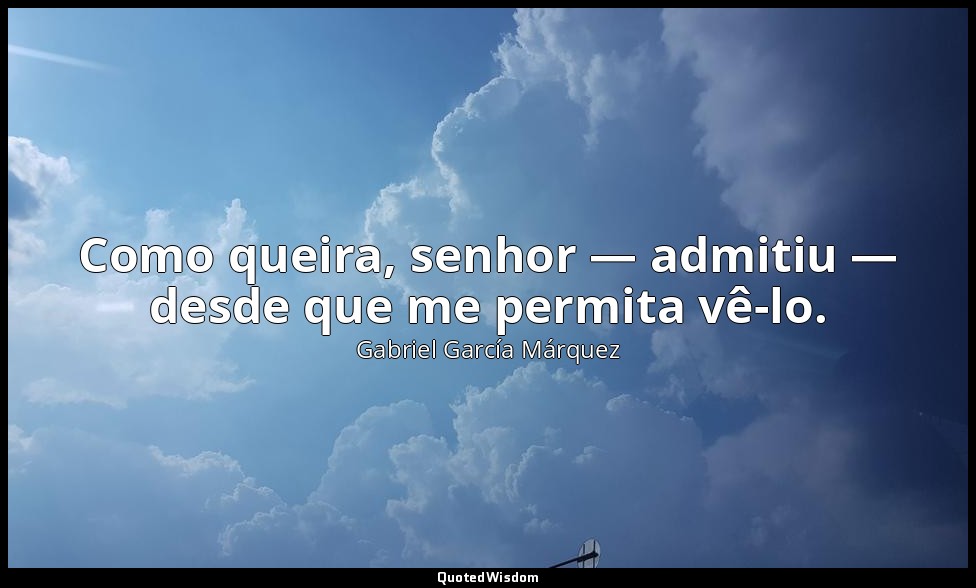 Como queira, senhor — admitiu — desde que me permita vê-lo. — Gabriel García Márquez