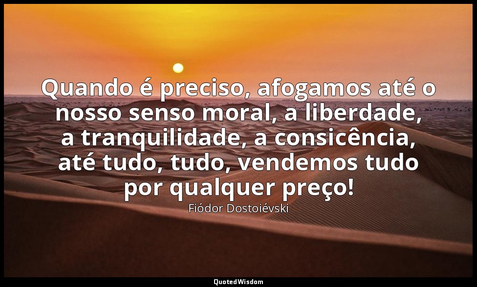 Quando é preciso, afogamos até o nosso senso moral, a liberdade, a tranquilidade — Fiódor Dostoiévski