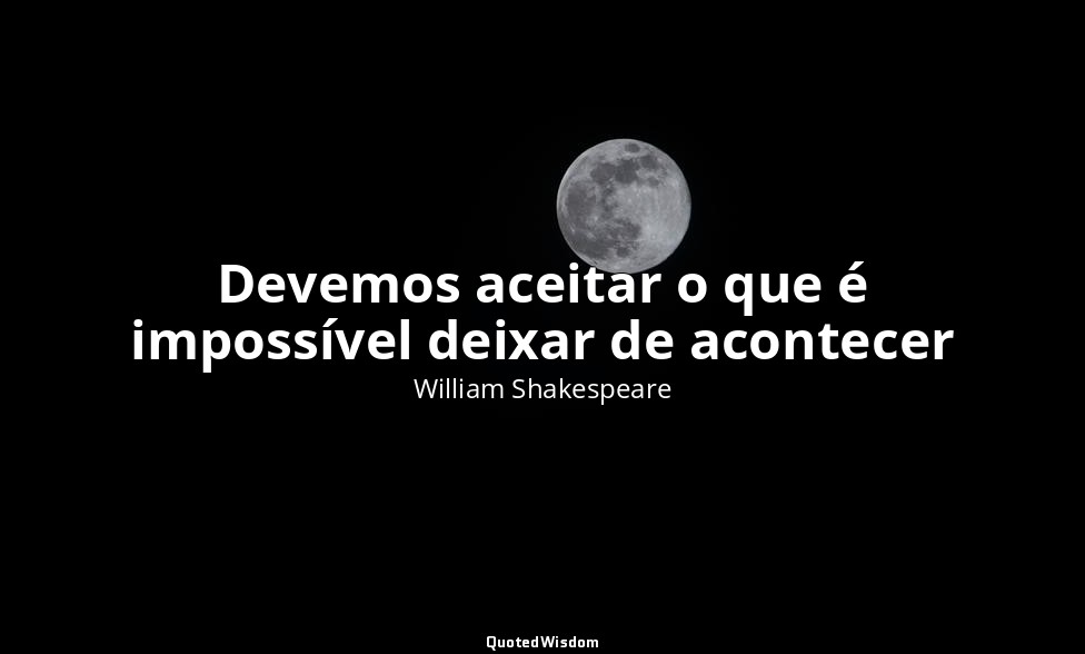 Devemos aceitar o que é impossível deixar de acontecer — William Shakespeare