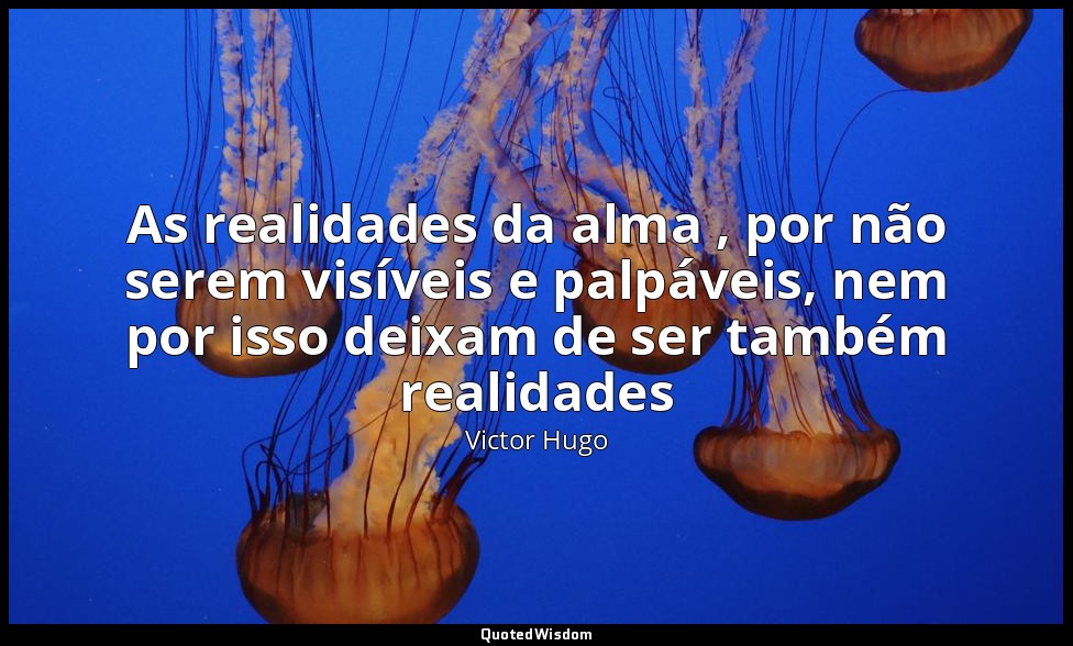 As realidades da alma , por não serem visíveis e palpáveis, nem por isso deixam  — Victor Hugo