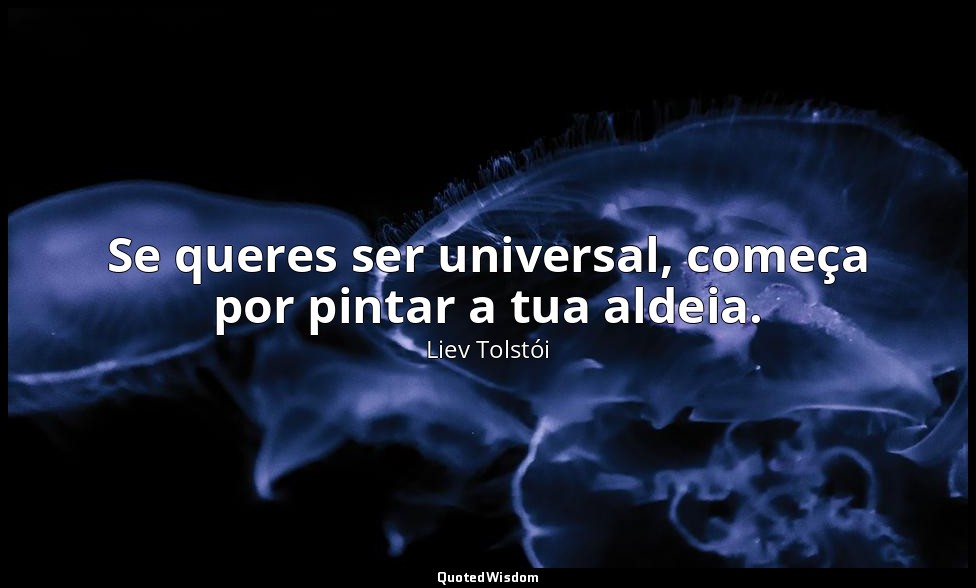Se queres ser universal, começa por pintar a tua aldeia. — Liev Tolstói