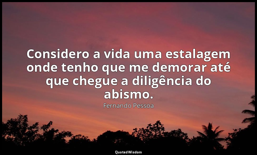 Considero a vida uma estalagem onde tenho que me demorar até que chegue a diligê — Fernando Pessoa